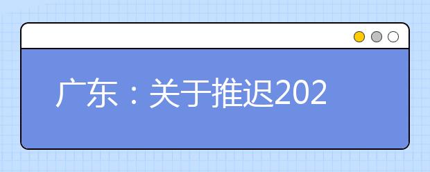 广东：关于推迟2020年普高术科统考等考试项目成绩复查工作时间的紧急通知