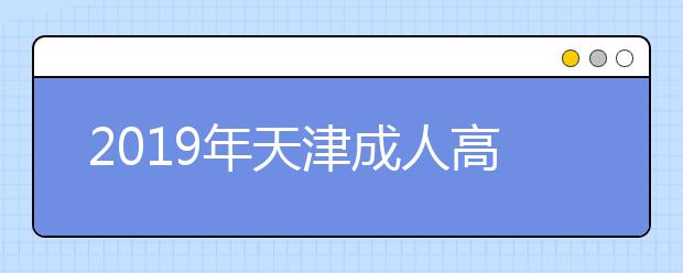 2019年天津成人高考征集志愿填报入口已开通