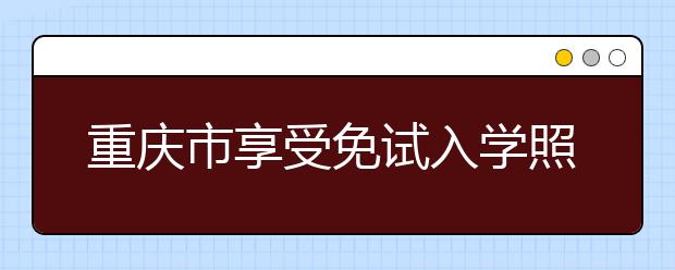 重庆市享受免试入学照顾政策考生的申报审核程序