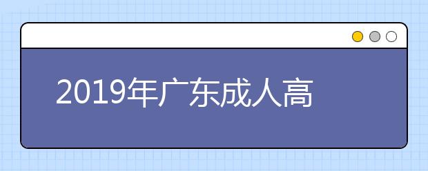 2019年广东成人高考9月11日起正式网报