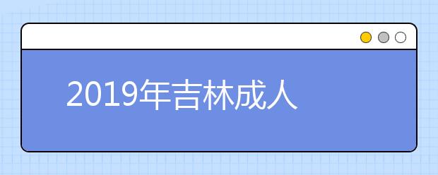  2019年吉林成人高考准考证打印入口