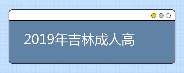 2019年吉林成人高考报名条件正式公布