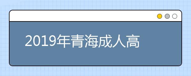 2019年青海成人高考准考证打印入口