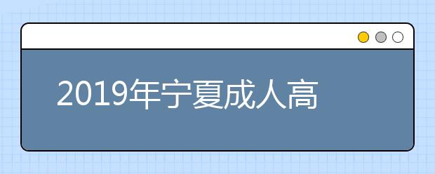 2019年宁夏成人高考招生层次正式公布