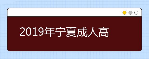 2019年宁夏成人高考报名时间正式公布