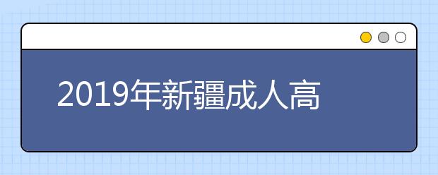 2019年新疆成人高考报名时间正式公布