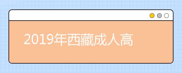 2019年西藏成人高考准考证领取时间