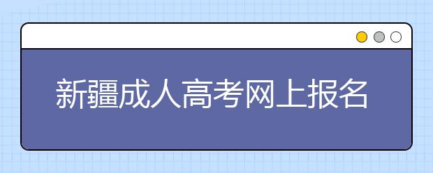 新疆成人高考网上报名工作9月1日至15日进行