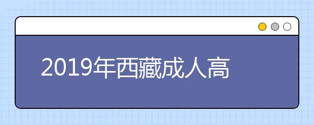 2019年西藏成人高考报名时间公布