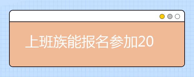 上班族能报名参加2019年湖南成人高考吗