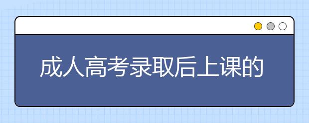 成人高考录取后上课的方式有哪些？哪种更适合上班族？