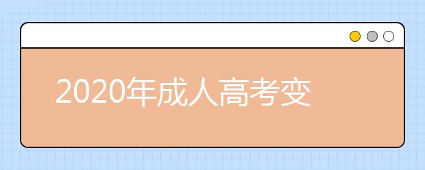 2020年成人高考变化有哪些？这五点考生需要了解！