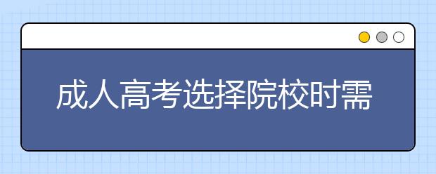 成人高考选择院校时需要考虑哪些因素？