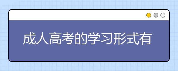 成人高考的学习形式有哪些？适合哪些人群报考？