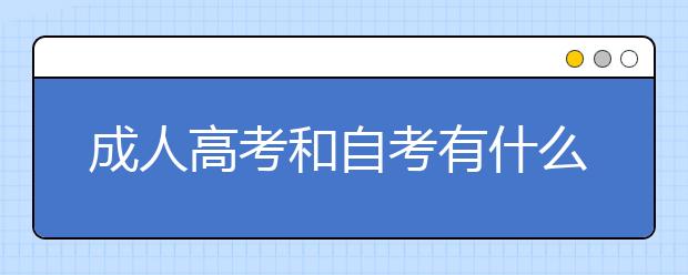 成人高考和自考有什么区别，成人高考和自考哪个好？