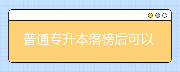 普通专升本落榜后可以报考成人高考吗？