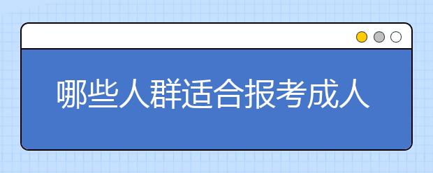 哪些人群适合报考成人高考？成人高考的优势有哪些？