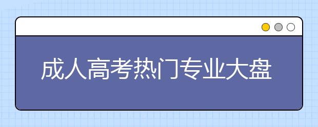 成人高考热门专业大盘点，读什么专业“钱”途无量？