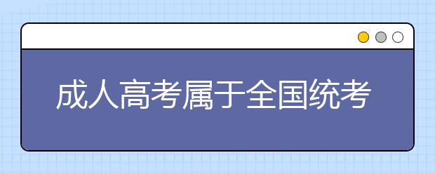 成人高考属于全国统考吗？成人高考的考试科目有几门?