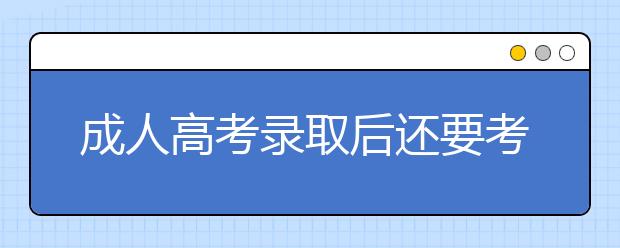 成人高考录取后还要考试吗?不交学费视为放弃吗？