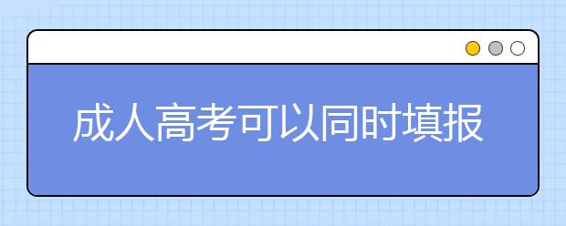 成人高考可以同时填报两个学校吗