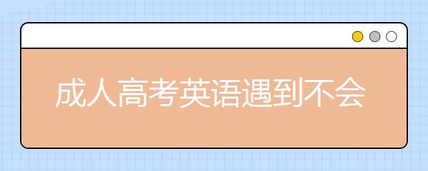 成人高考英语遇到不会做的题该怎么办