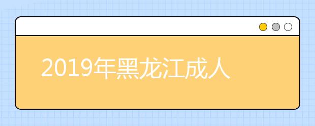 2019年黑龙江成人高考高起专征集志愿时间及入口