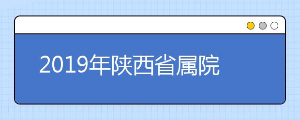 2019年陕西省属院校征集志愿学校名单