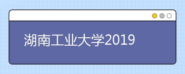 湖南工业大学2019年成人高考招生工作有关情况的报告公示