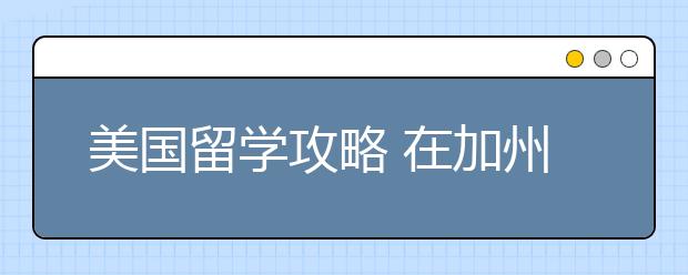 美国留学攻略 在加州学习和生活是什么感受？