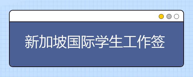 新加坡国际学生工作签证种类