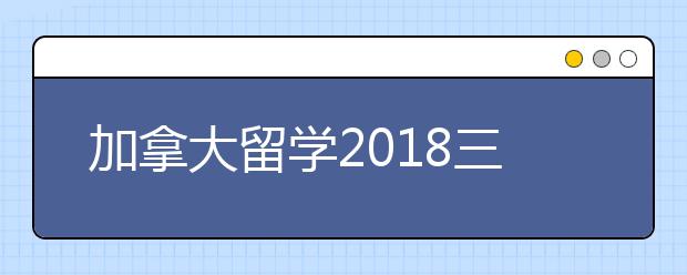 加拿大留学2018三大技术移民政策变化