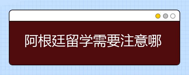 阿根廷留学需要注意哪些事项？