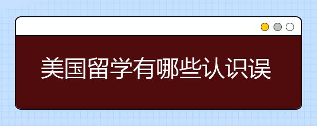 美国留学有哪些认识误区？