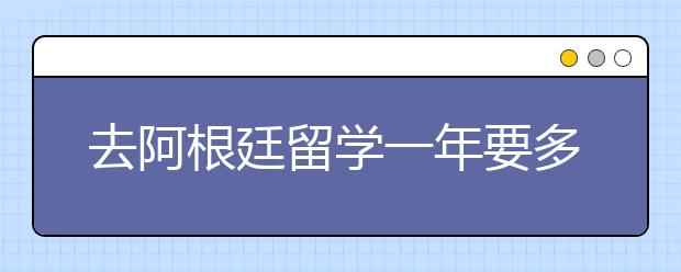 去阿根廷留学一年要多少钱