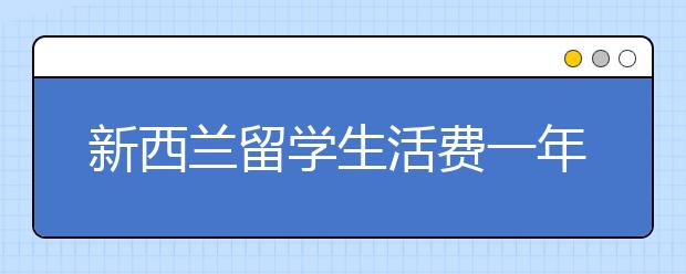 新西兰留学生活费一年多少？