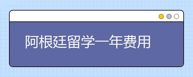 阿根廷留学一年费用