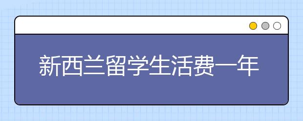 新西兰留学生活费一年多少？