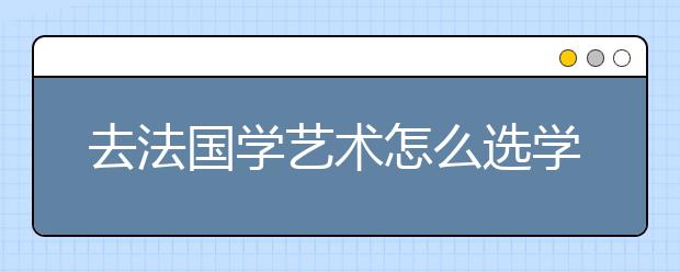 去法国学艺术怎么选学校?