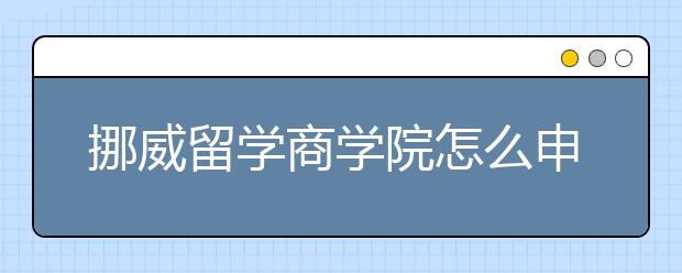 挪威留学商学院怎么申请？注意哪些问题