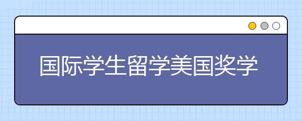 国际学生留学美国奖学金来源