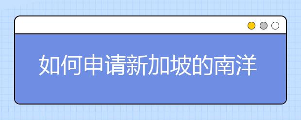 如何申请新加坡的南洋理工大学