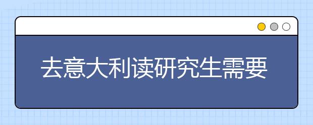 去意大利读研究生需要准备什么