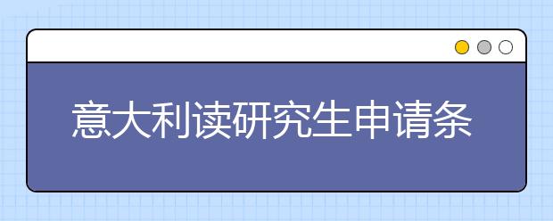 意大利读研究生申请条件及流程