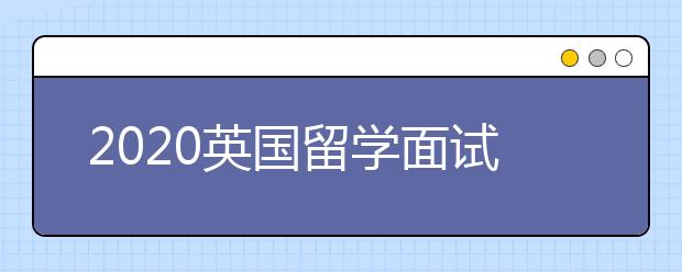 2020英国留学面试攻略 怎样准备名校面试考核