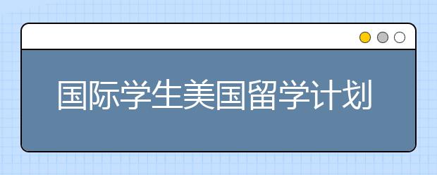 国际学生美国留学计划需要做哪些安排
