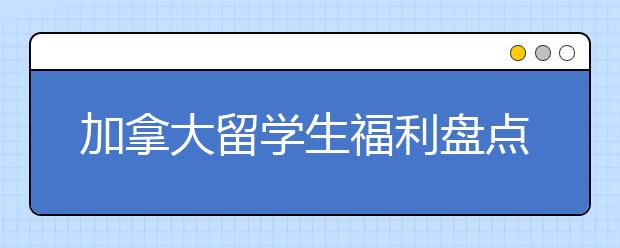 加拿大留学生福利盘点 怎样办理生活退税