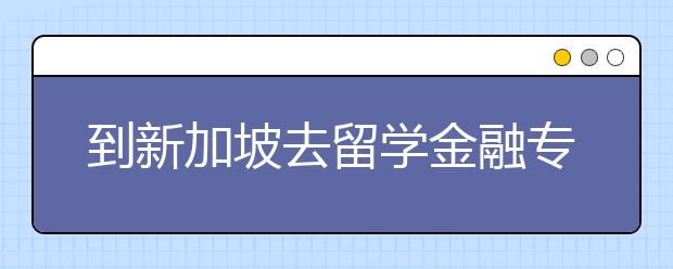 到新加坡去留学金融专业好不好