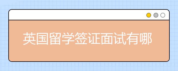 英国留学签证面试有哪些注意事项？