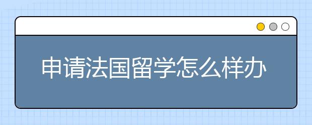 申请法国留学怎么样办理签证？